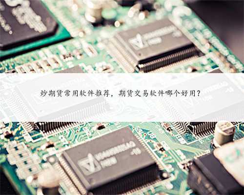 炒期货常用软件推荐，期货交易软件哪个好用？