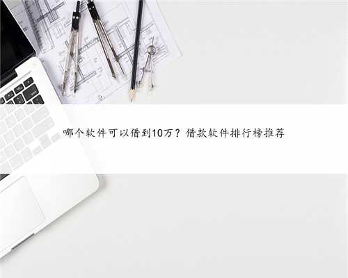 哪个软件可以借到10万？借款软件排行榜推荐