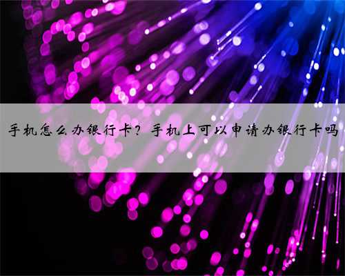 手机怎么办银行卡？手机上可以申请办银行卡吗