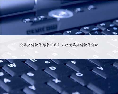 股票分析软件哪个好用？五款股票分析软件评测