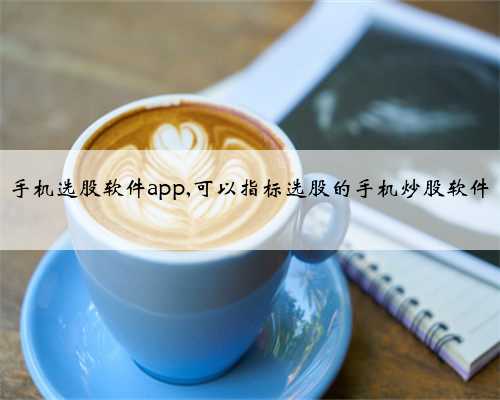 手机选股软件app,可以指标选股的手机炒股软件