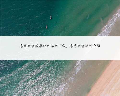 东风财富股票软件怎么下载，东方财富软件介绍