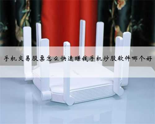 手机交易股票怎么快速赚钱手机炒股软件哪个好