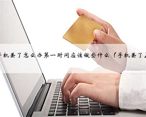 手机丢了怎么办第一时间应该做些什么（手机丢了）