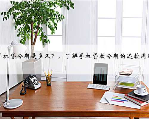 手机贷分期是多久？，了解手机贷款分期的还款周期