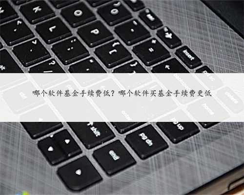 哪个软件基金手续费低？哪个软件买基金手续费更低