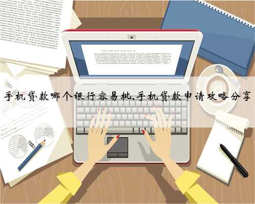 手机贷款哪个银行容易批,手机贷款申请攻略分享