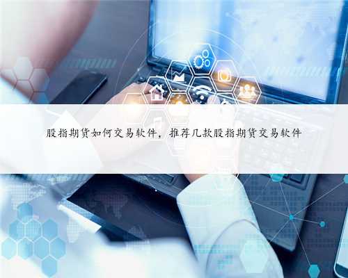 股指期货如何交易软件，推荐几款股指期货交易软件