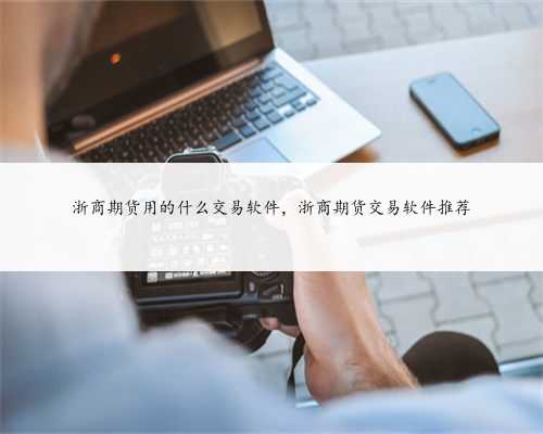 浙商期货用的什么交易软件，浙商期货交易软件推荐