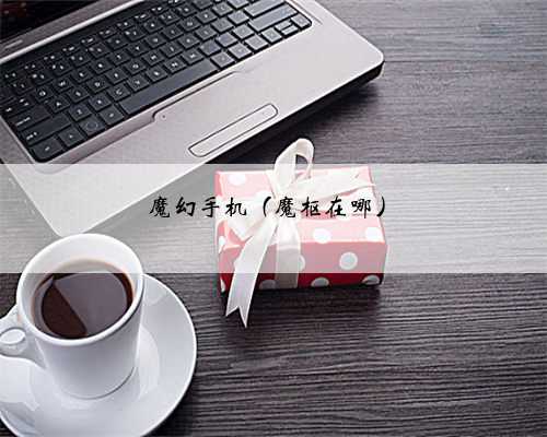 魔幻手机（魔枢在哪）