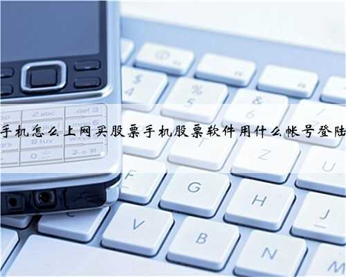 手机怎么上网买股票手机股票软件用什么帐号登陆