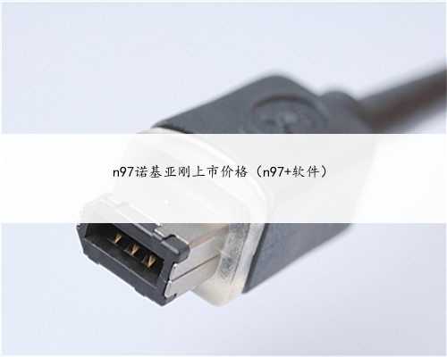 n97诺基亚刚上市价格（n97 软件）