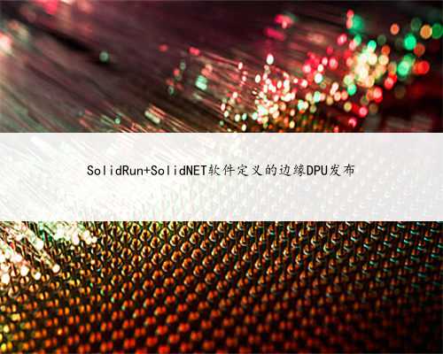 SolidRun SolidNET软件定义的边缘DPU发布
