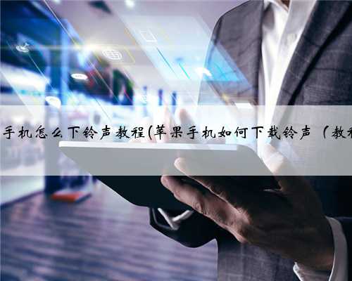 苹果手机怎么下铃声教程(苹果手机如何下载铃声（教程)）