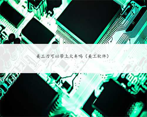 美工刀可以带上火车吗（美工软件）