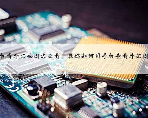 手机看外汇画图怎么看，教你如何用手机查看外汇图表