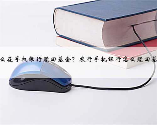 怎么在手机银行赎回基金？农行手机银行怎么赎回基金
