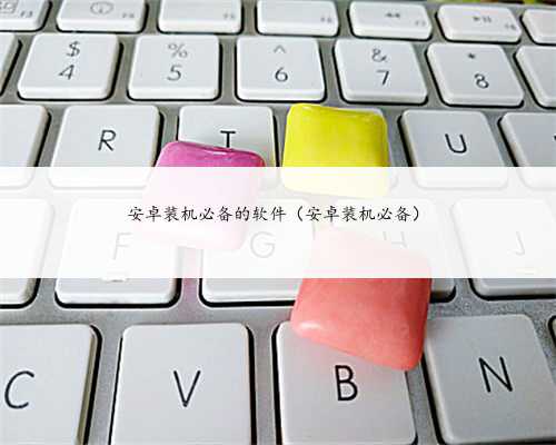 安卓装机必备的软件（安卓装机必备）