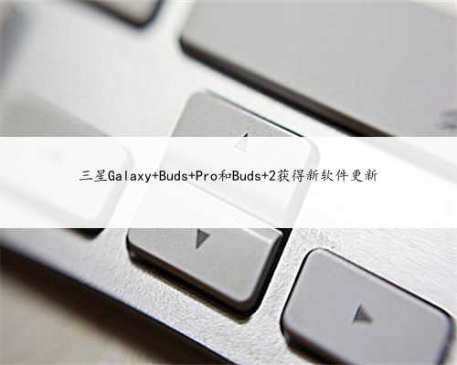 三星Galaxy Buds Pro和Buds 2获得新软件更新