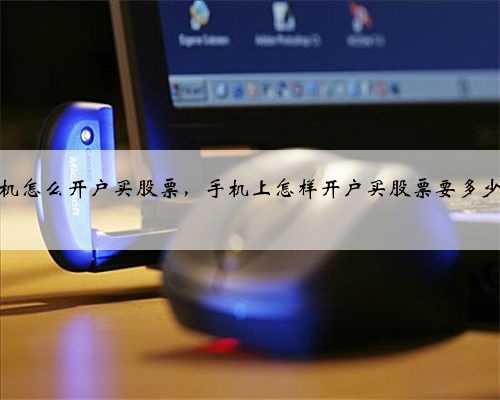 手机怎么开户买股票，手机上怎样开户买股票要多少钱