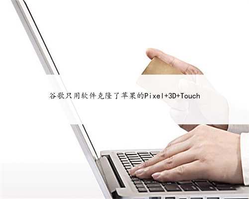 谷歌只用软件克隆了苹果的Pixel 3D Touch