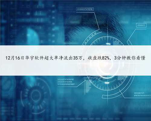 12月16日华宇软件超大单净流出35万，收盘跌82%，3分钟教你看懂