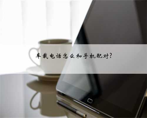车载电话怎么和手机配对?