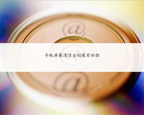 手机屏幕清洁去划痕有妙招