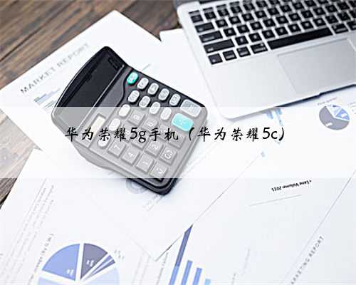华为荣耀5g手机（华为荣耀5c）