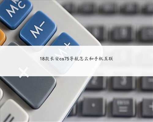 18款长安cs75导航怎么和手机互联