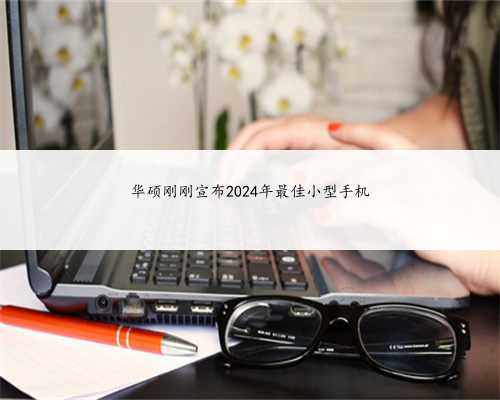 华硕刚刚宣布2024年最佳小型手机