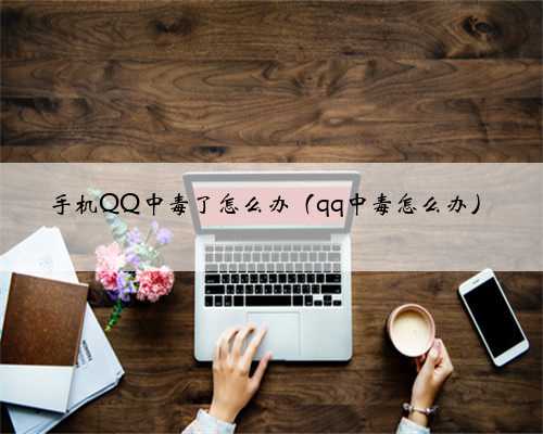 手机QQ中毒了怎么办（qq中毒怎么办）