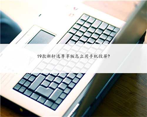 19款新轩逸尊享版怎么用手机投屏?