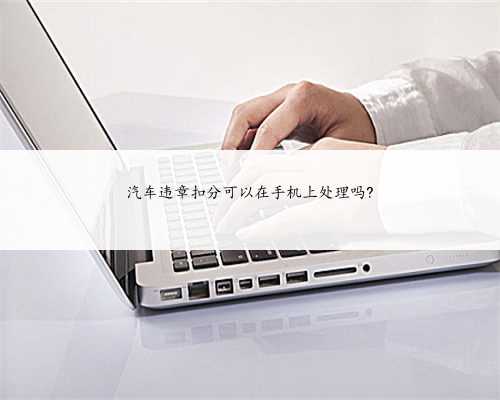 汽车违章扣分可以在手机上处理吗?