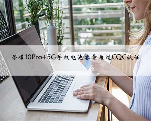 荣耀10Pro+5G手机电池容量通过CQC认证
