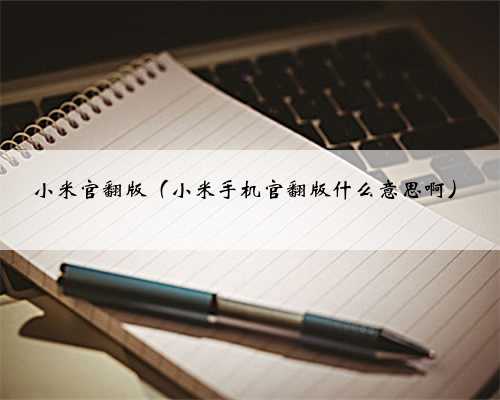 小米官翻版（小米手机官翻版什么意思啊）