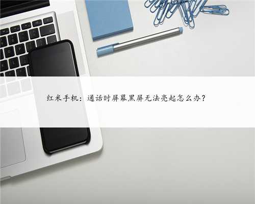 红米手机：通话时屏幕黑屏无法亮起怎么办？