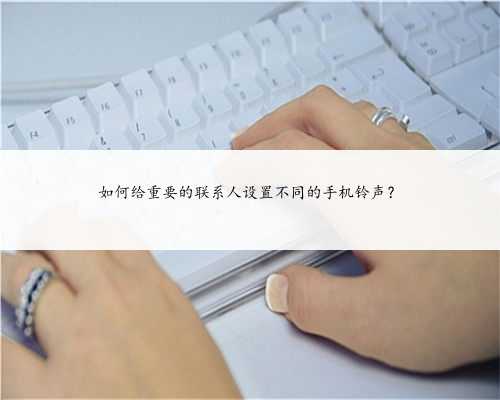 如何给重要的联系人设置不同的手机铃声？