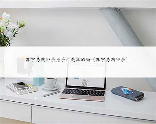 苏宁易购秒杀抢手机是真的吗（苏宁易购秒杀）