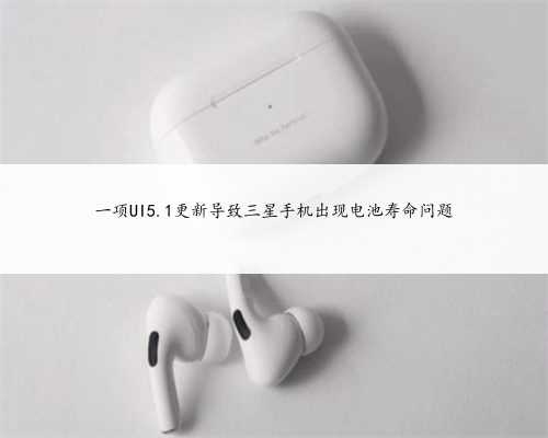 一项UI5.1更新导致三星手机出现电池寿命问题