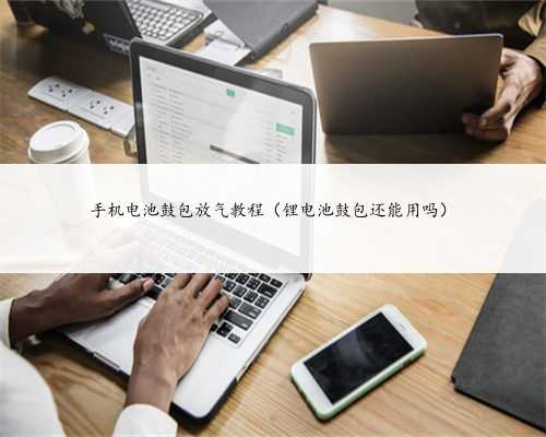 手机电池鼓包放气教程（锂电池鼓包还能用吗）