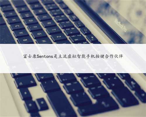 富士康Sentons是主流虚拟智能手机按键合作伙伴
