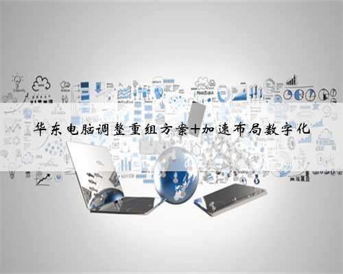 华东电脑调整重组方案 加速布局数字化