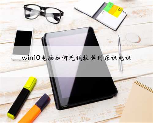 win10电脑如何无线投屏到乐视电视