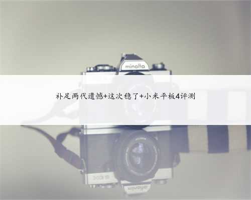 补足两代遗憾 这次稳了 小米平板4评测