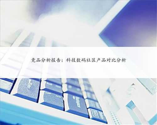 竞品分析报告：科技数码社区产品对比分析
