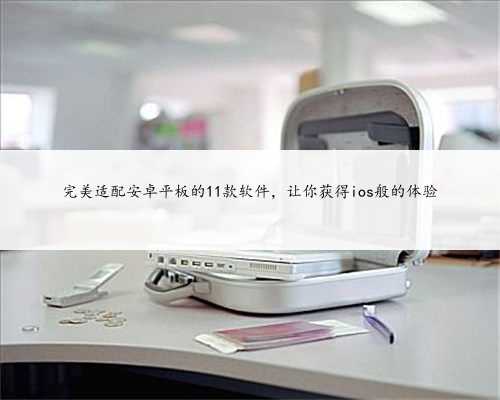 完美适配安卓平板的11款软件，让你获得ios般的体验