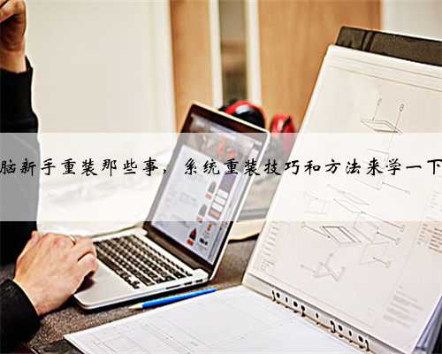 电脑新手重装那些事，系统重装技巧和方法来学一下吧