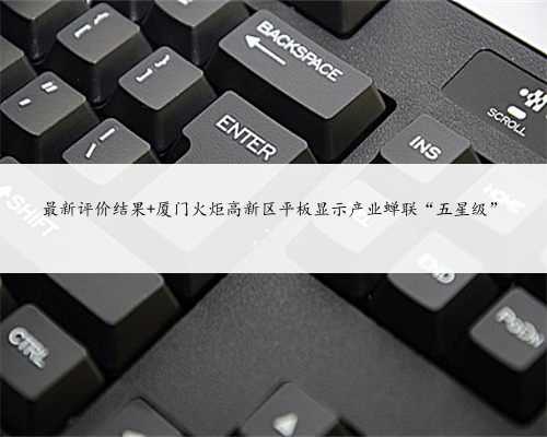 最新评价结果 厦门火炬高新区平板显示产业蝉联“五星级”