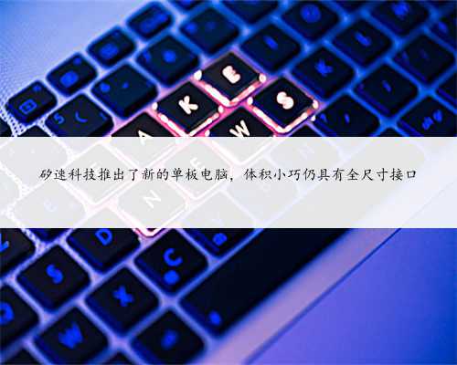 矽速科技推出了新的单板电脑，体积小巧仍具有全尺寸接口